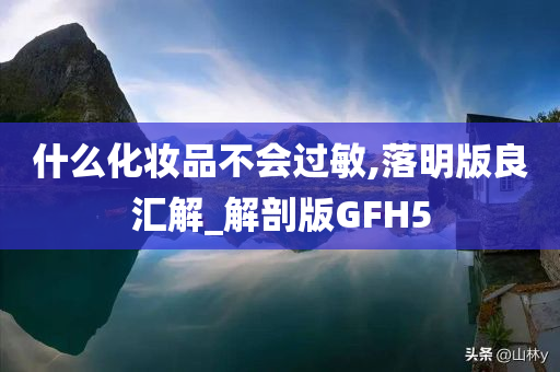 什么化妆品不会过敏,落明版良汇解_解剖版GFH5