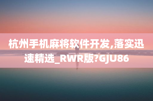 杭州手机麻将软件开发,落实迅速精选_RWR版?GJU86