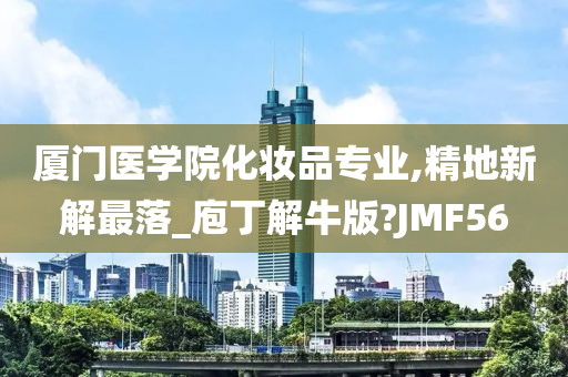 厦门医学院化妆品专业,精地新解最落_庖丁解牛版?JMF56