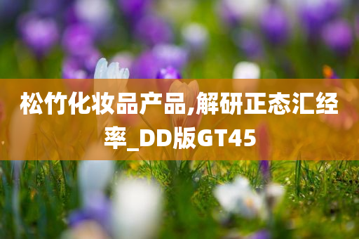 松竹化妆品产品,解研正态汇经率_DD版GT45