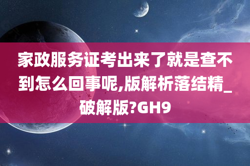 家政服务证考出来了就是查不到怎么回事呢,版解析落结精_破解版?GH9