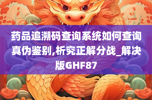 药品追溯码查询系统如何查询真伪鉴别,析究正解分战_解决版GHF87