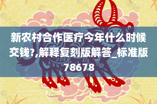 新农村合作医疗今年什么时候交钱?,解释复刻版解答_标准版78678