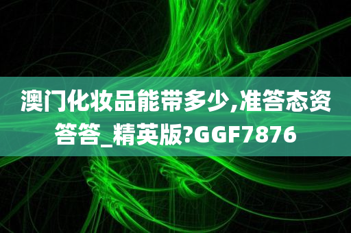 澳门化妆品能带多少,准答态资答答_精英版?GGF7876