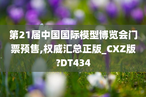 第21届中国国际模型博览会门票预售,权威汇总正版_CXZ版?DT434