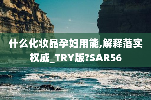 什么化妆品孕妇用能,解释落实权威_TRY版?SAR56