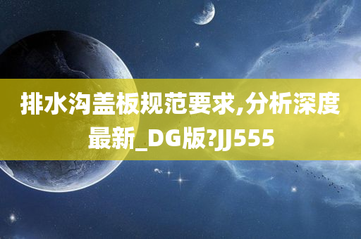 排水沟盖板规范要求,分析深度最新_DG版?JJ555