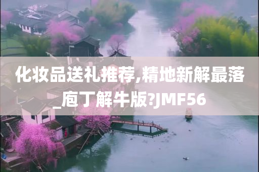 化妆品送礼推荐,精地新解最落_庖丁解牛版?JMF56