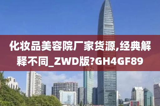 化妆品美容院厂家货源,经典解释不同_ZWD版?GH4GF89