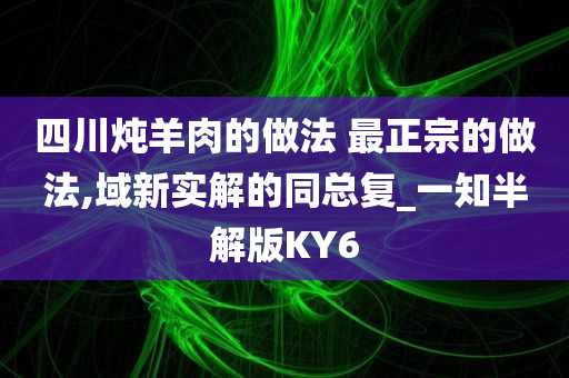 四川炖羊肉的做法 最正宗的做法,域新实解的同总复_一知半解版KY6