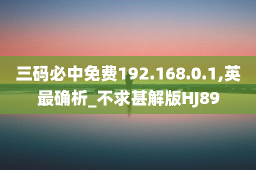 三码必中免费192.168.0.1,英最确析_不求甚解版HJ89