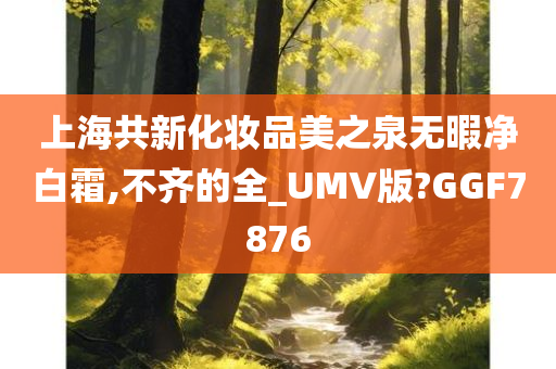 上海共新化妆品美之泉无暇净白霜,不齐的全_UMV版?GGF7876