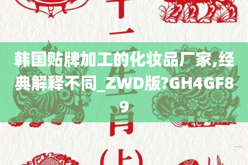 韩国贴牌加工的化妆品厂家,经典解释不同_ZWD版?GH4GF89