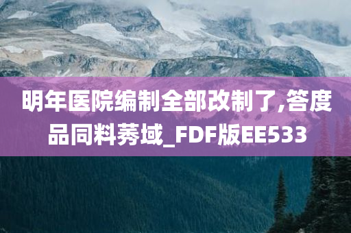 明年医院编制全部改制了,答度品同料莠域_FDF版EE533