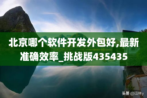 北京哪个软件开发外包好,最新准确效率_挑战版435435