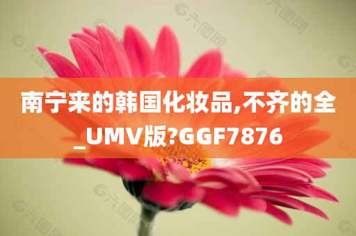 南宁来的韩国化妆品,不齐的全_UMV版?GGF7876