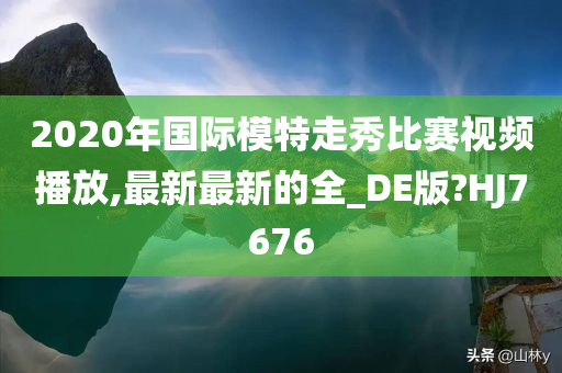 2020年国际模特走秀比赛视频播放,最新最新的全_DE版?HJ7676