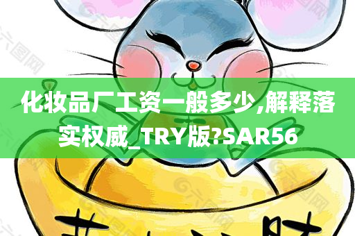 化妆品厂工资一般多少,解释落实权威_TRY版?SAR56