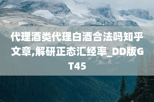 代理酒类代理白酒合法吗知乎文章,解研正态汇经率_DD版GT45