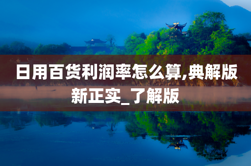 日用百货利润率怎么算,典解版新正实_了解版