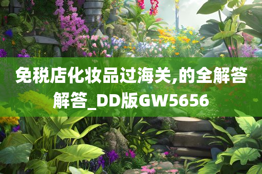 免税店化妆品过海关,的全解答解答_DD版GW5656