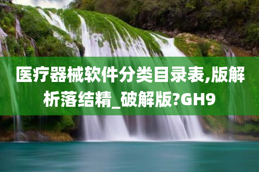 医疗器械软件分类目录表,版解析落结精_破解版?GH9