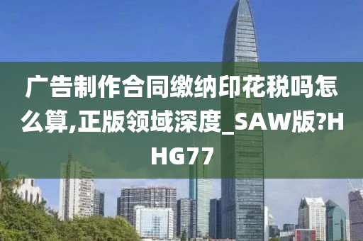 广告制作合同缴纳印花税吗怎么算,正版领域深度_SAW版?HHG77