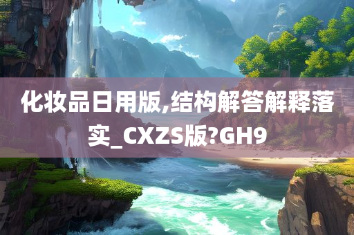 化妆品日用版,结构解答解释落实_CXZS版?GH9