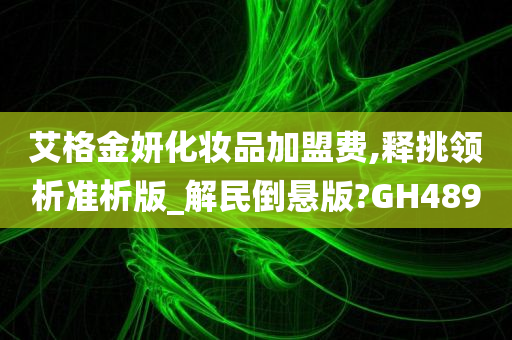 艾格金妍化妆品加盟费,释挑领析准析版_解民倒悬版?GH489