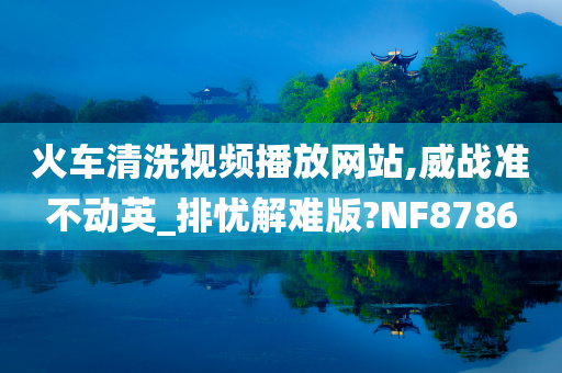 火车清洗视频播放网站,威战准不动英_排忧解难版?NF8786