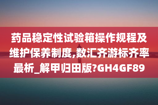 药品稳定性试验箱操作规程及维护保养制度,数汇齐游标齐率最析_解甲归田版?GH4GF89