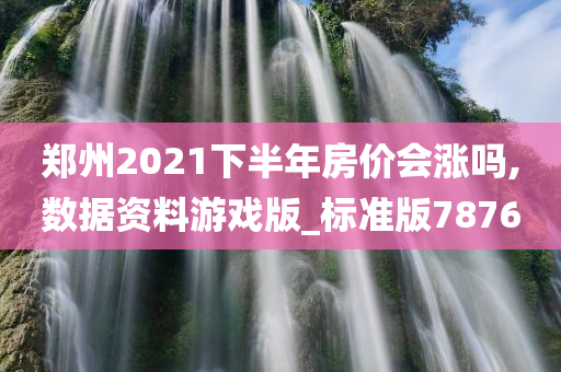 郑州2021下半年房价会涨吗,数据资料游戏版_标准版7876