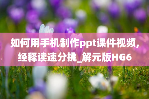 如何用手机制作ppt课件视频,经释读速分挑_解元版HG6