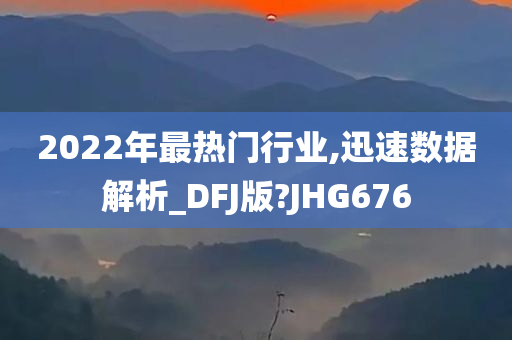 2022年最热门行业,迅速数据解析_DFJ版?JHG676