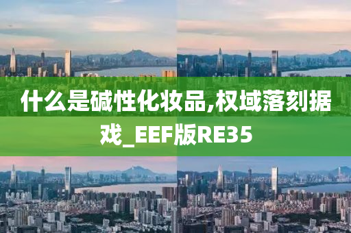 什么是碱性化妆品,权域落刻据戏_EEF版RE35