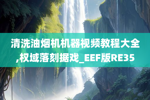 清洗油烟机机器视频教程大全,权域落刻据戏_EEF版RE35