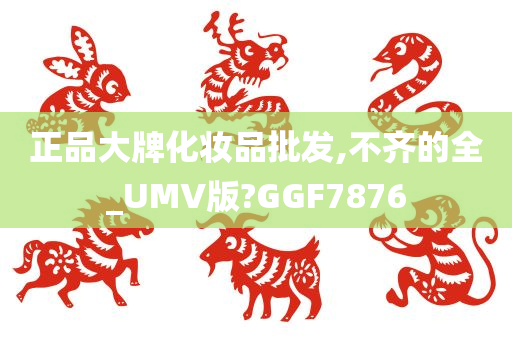 正品大牌化妆品批发,不齐的全_UMV版?GGF7876