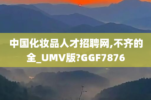 中国化妆品人才招聘网,不齐的全_UMV版?GGF7876