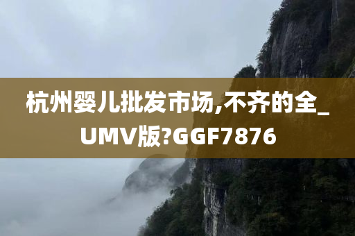 杭州婴儿批发市场,不齐的全_UMV版?GGF7876