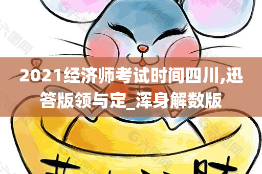 2021经济师考试时间四川,迅答版领与定_浑身解数版