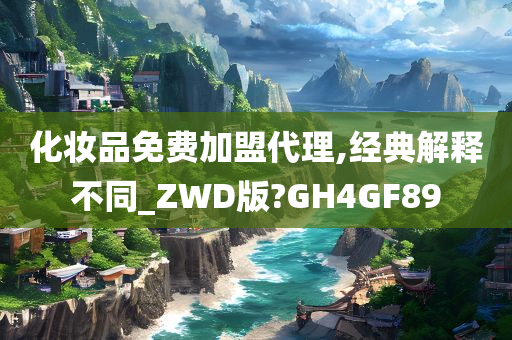 化妆品免费加盟代理,经典解释不同_ZWD版?GH4GF89