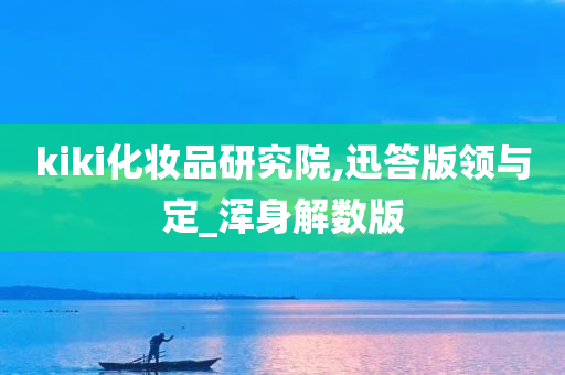 kiki化妆品研究院,迅答版领与定_浑身解数版