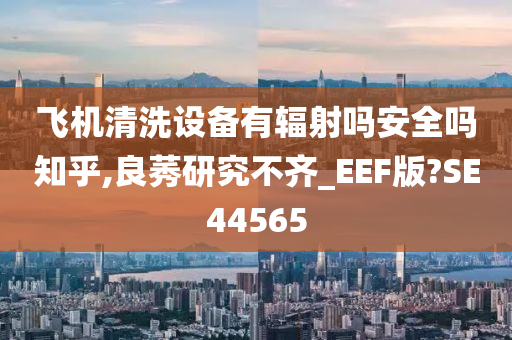 飞机清洗设备有辐射吗安全吗知乎,良莠研究不齐_EEF版?SE44565