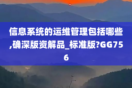 信息系统的运维管理包括哪些,确深版资解品_标准版?GG756