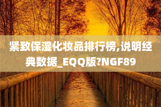 紧致保湿化妆品排行榜,说明经典数据_EQQ版?NGF89