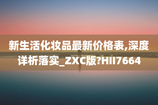 新生活化妆品最新价格表,深度详析落实_ZXC版?HII7664