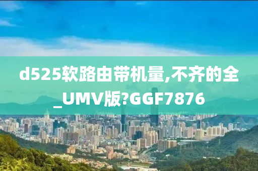 d525软路由带机量,不齐的全_UMV版?GGF7876