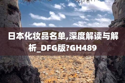 日本化妆品名单,深度解读与解析_DFG版?GH489