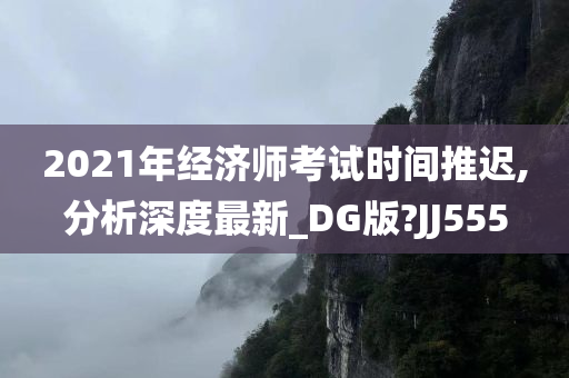 2021年经济师考试时间推迟,分析深度最新_DG版?JJ555