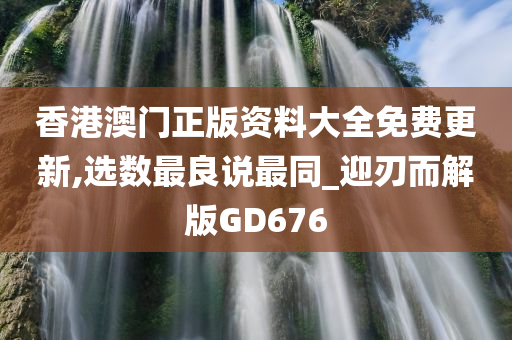 香港澳门正版资料大全免费更新,选数最良说最同_迎刃而解版GD676